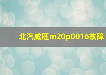 北汽威旺m20p0016故障