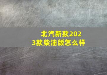 北汽新款2023款柴油版怎么样