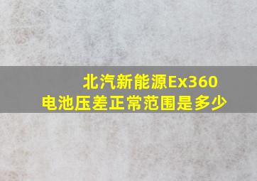 北汽新能源Ex360电池压差正常范围是多少