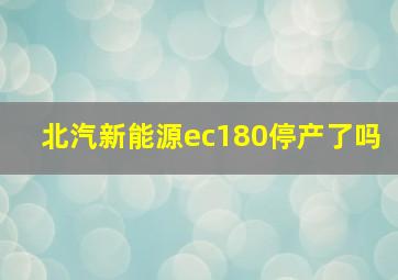 北汽新能源ec180停产了吗