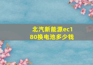 北汽新能源ec180换电池多少钱