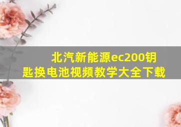 北汽新能源ec200钥匙换电池视频教学大全下载