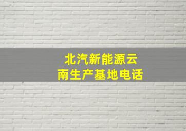 北汽新能源云南生产基地电话