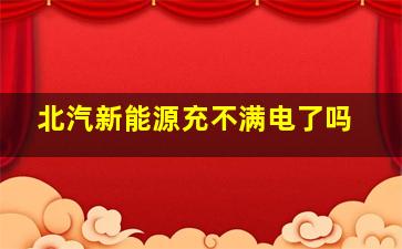 北汽新能源充不满电了吗