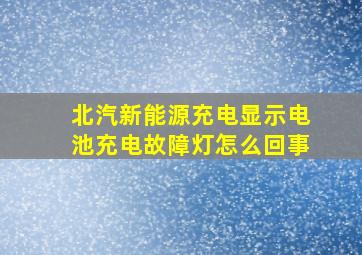 北汽新能源充电显示电池充电故障灯怎么回事