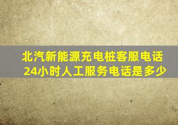 北汽新能源充电桩客服电话24小时人工服务电话是多少