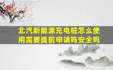 北汽新能源充电桩怎么使用需要提前申请吗安全吗