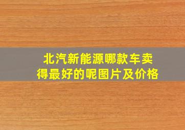 北汽新能源哪款车卖得最好的呢图片及价格