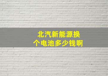 北汽新能源换个电池多少钱啊