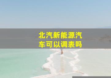 北汽新能源汽车可以调表吗