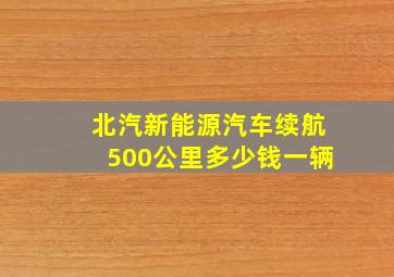 北汽新能源汽车续航500公里多少钱一辆