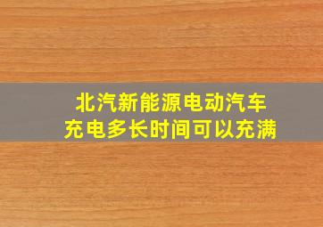 北汽新能源电动汽车充电多长时间可以充满