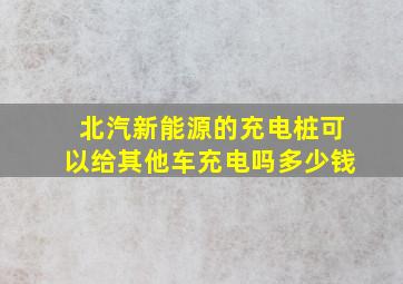 北汽新能源的充电桩可以给其他车充电吗多少钱