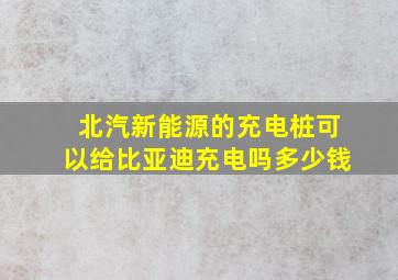 北汽新能源的充电桩可以给比亚迪充电吗多少钱