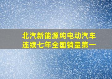 北汽新能源纯电动汽车连续七年全国销量第一