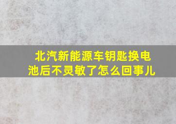 北汽新能源车钥匙换电池后不灵敏了怎么回事儿