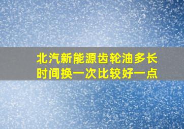 北汽新能源齿轮油多长时间换一次比较好一点