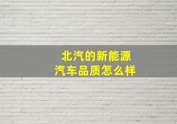 北汽的新能源汽车品质怎么样