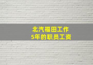 北汽福田工作5年的职员工资