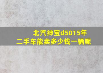 北汽绅宝d5015年二手车能卖多少钱一辆呢