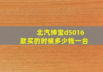 北汽绅宝d5016款买的时候多少钱一台