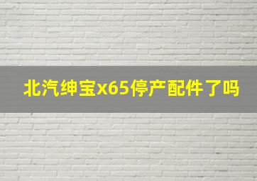 北汽绅宝x65停产配件了吗