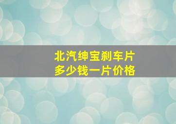 北汽绅宝刹车片多少钱一片价格