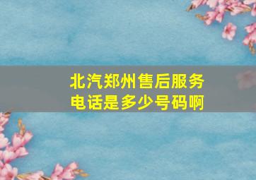 北汽郑州售后服务电话是多少号码啊