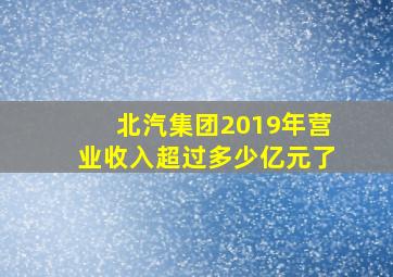 北汽集团2019年营业收入超过多少亿元了