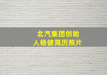 北汽集团创始人杨健简历照片