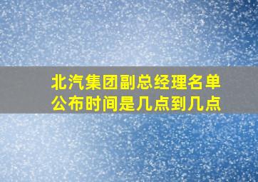 北汽集团副总经理名单公布时间是几点到几点