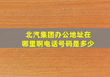 北汽集团办公地址在哪里啊电话号码是多少