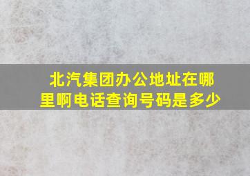 北汽集团办公地址在哪里啊电话查询号码是多少