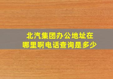 北汽集团办公地址在哪里啊电话查询是多少