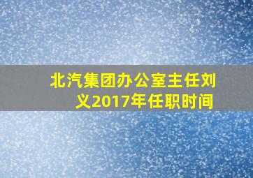 北汽集团办公室主任刘义2017年任职时间