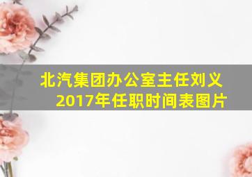 北汽集团办公室主任刘义2017年任职时间表图片