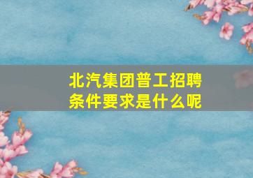 北汽集团普工招聘条件要求是什么呢