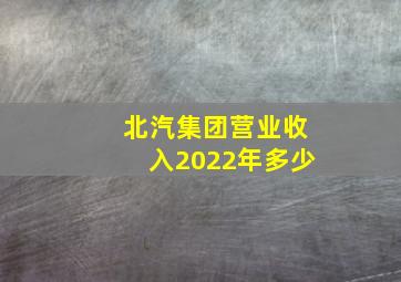 北汽集团营业收入2022年多少