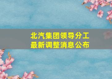 北汽集团领导分工最新调整消息公布