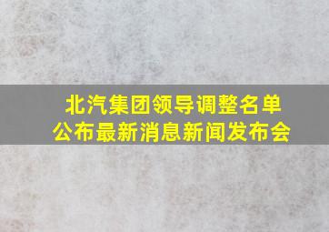 北汽集团领导调整名单公布最新消息新闻发布会