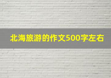 北海旅游的作文500字左右