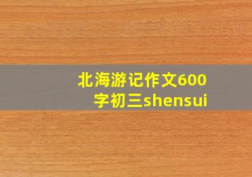 北海游记作文600字初三shensui