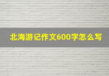 北海游记作文600字怎么写