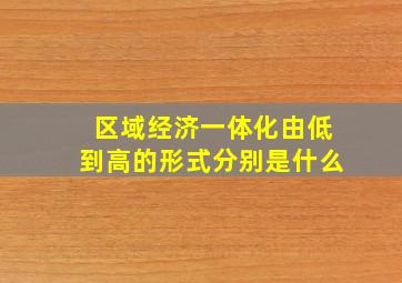 区域经济一体化由低到高的形式分别是什么