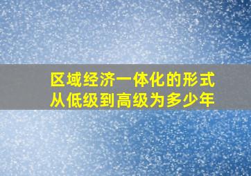 区域经济一体化的形式从低级到高级为多少年