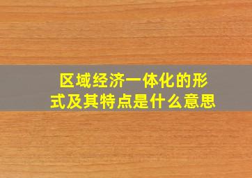 区域经济一体化的形式及其特点是什么意思