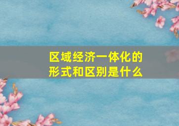 区域经济一体化的形式和区别是什么