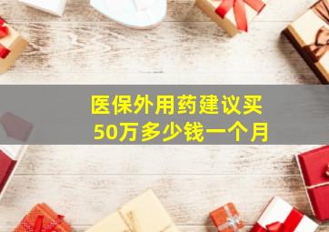 医保外用药建议买50万多少钱一个月