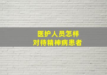 医护人员怎样对待精神病患者