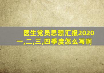 医生党员思想汇报2020一,二,三,四季度怎么写啊